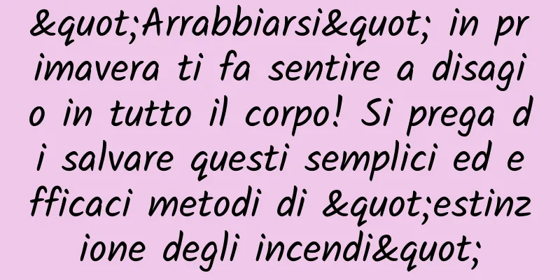 "Arrabbiarsi" in primavera ti fa sentire a disagio in tutto il corpo! Si prega di salvare questi semplici ed efficaci metodi di "estinzione degli incendi"