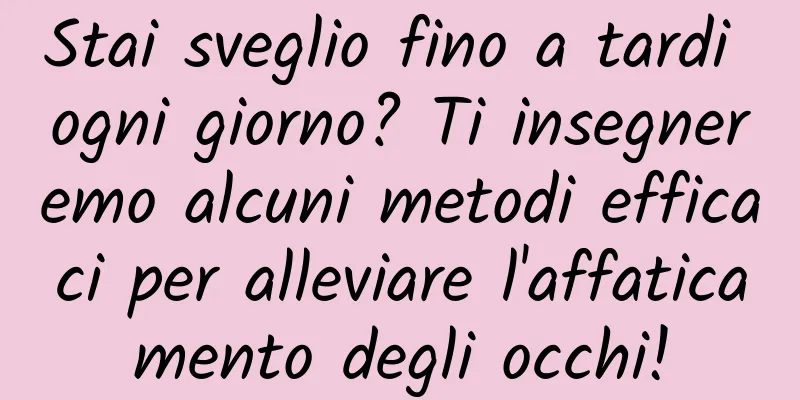 Stai sveglio fino a tardi ogni giorno? Ti insegneremo alcuni metodi efficaci per alleviare l'affaticamento degli occhi!