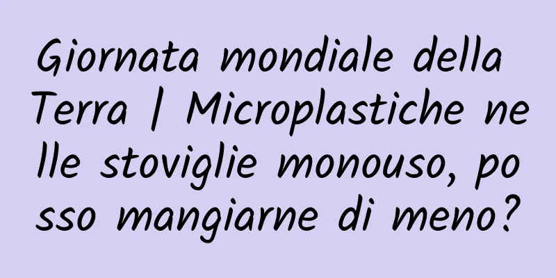 Giornata mondiale della Terra | Microplastiche nelle stoviglie monouso, posso mangiarne di meno?