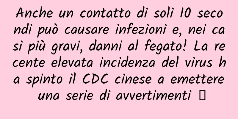 Anche un contatto di soli 10 secondi può causare infezioni e, nei casi più gravi, danni al fegato! La recente elevata incidenza del virus ha spinto il CDC cinese a emettere una serie di avvertimenti →