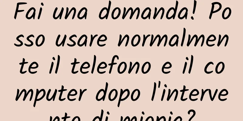 Fai una domanda! Posso usare normalmente il telefono e il computer dopo l'intervento di miopia?
