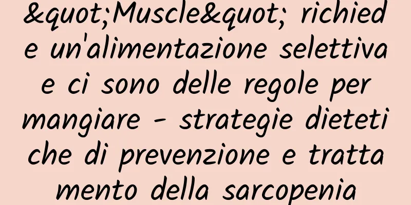 "Muscle" richiede un'alimentazione selettiva e ci sono delle regole per mangiare - strategie dietetiche di prevenzione e trattamento della sarcopenia