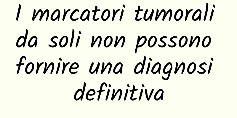 I marcatori tumorali da soli non possono fornire una diagnosi definitiva