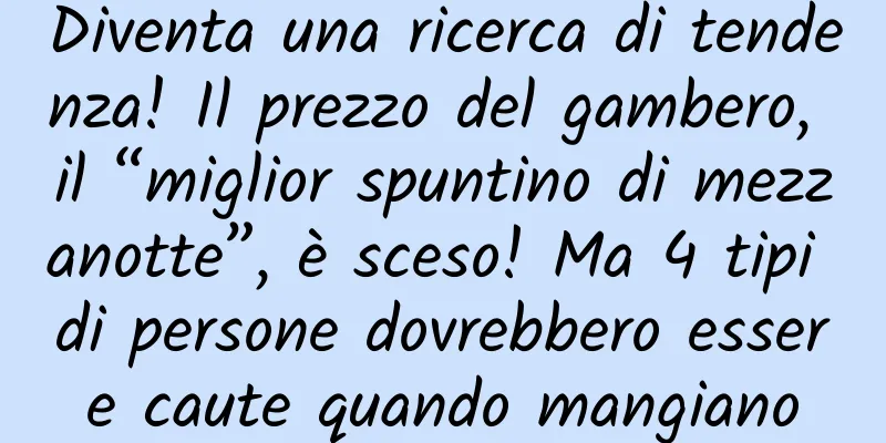 Diventa una ricerca di tendenza! Il prezzo del gambero, il “miglior spuntino di mezzanotte”, è sceso! Ma 4 tipi di persone dovrebbero essere caute quando mangiano