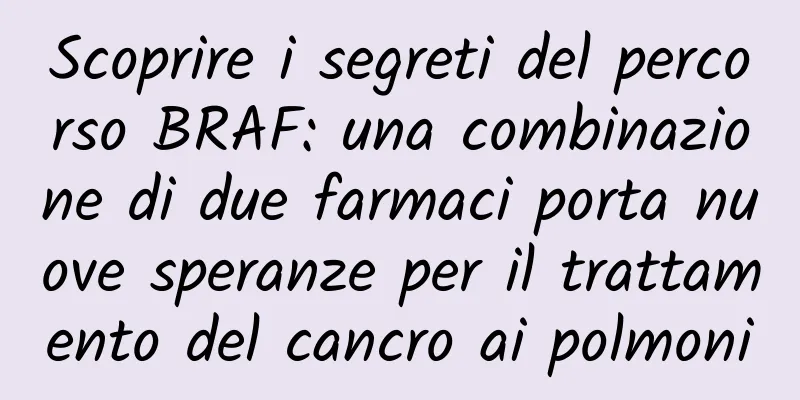 Scoprire i segreti del percorso BRAF: una combinazione di due farmaci porta nuove speranze per il trattamento del cancro ai polmoni