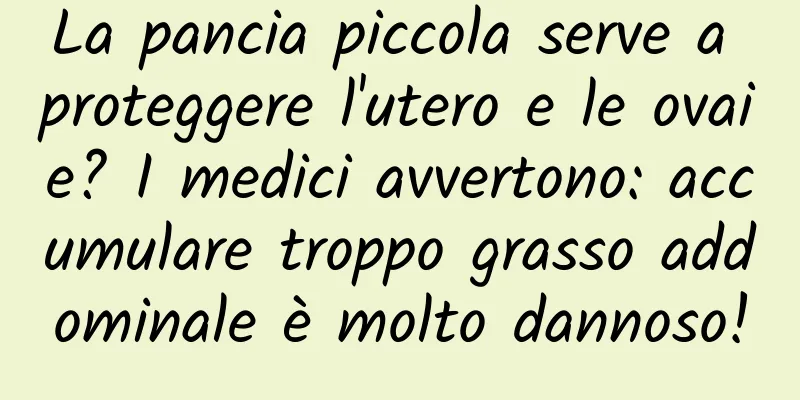 La pancia piccola serve a proteggere l'utero e le ovaie? I medici avvertono: accumulare troppo grasso addominale è molto dannoso!