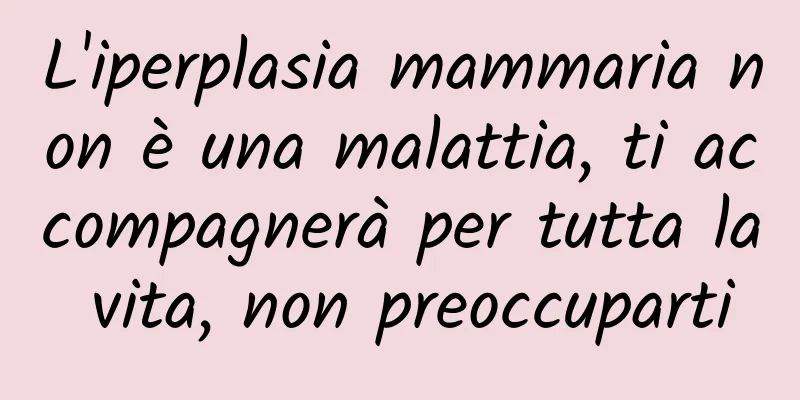L'iperplasia mammaria non è una malattia, ti accompagnerà per tutta la vita, non preoccuparti
