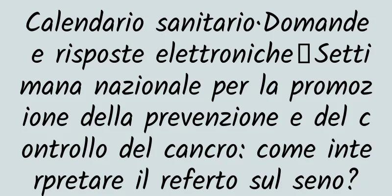 Calendario sanitario·Domande e risposte elettroniche丨Settimana nazionale per la promozione della prevenzione e del controllo del cancro: come interpretare il referto sul seno?