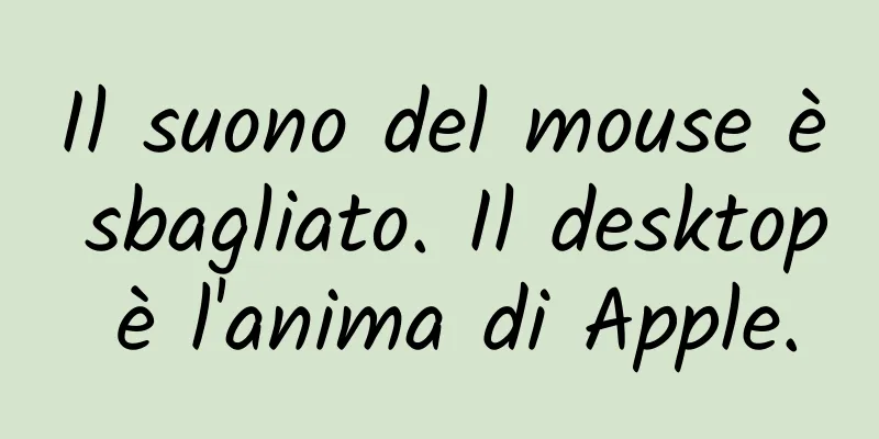 Il suono del mouse è sbagliato. Il desktop è l'anima di Apple.
