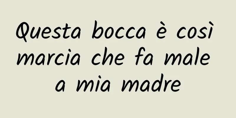 Questa bocca è così marcia che fa male a mia madre