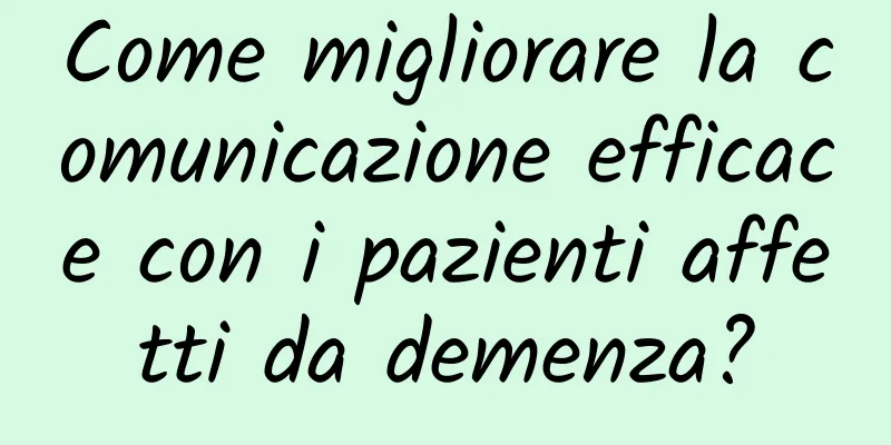 Come migliorare la comunicazione efficace con i pazienti affetti da demenza?