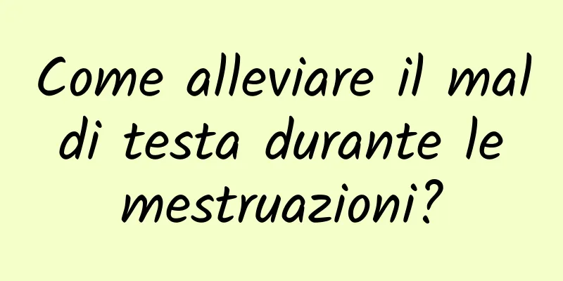 Come alleviare il mal di testa durante le mestruazioni?