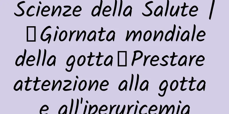 Scienze della Salute | 【Giornata mondiale della gotta】Prestare attenzione alla gotta e all'iperuricemia