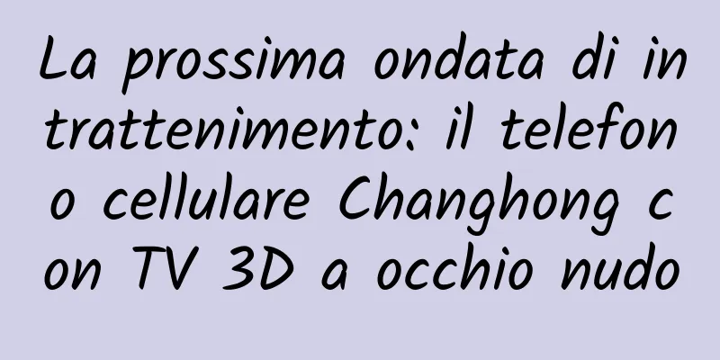 La prossima ondata di intrattenimento: il telefono cellulare Changhong con TV 3D a occhio nudo