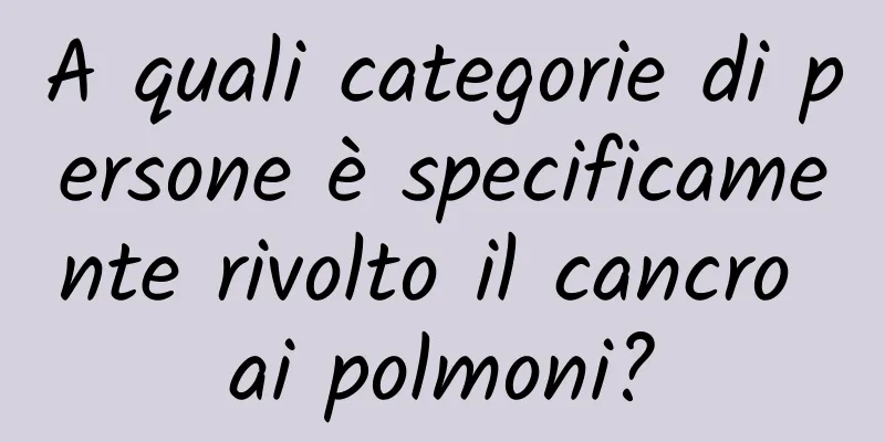 A quali categorie di persone è specificamente rivolto il cancro ai polmoni?