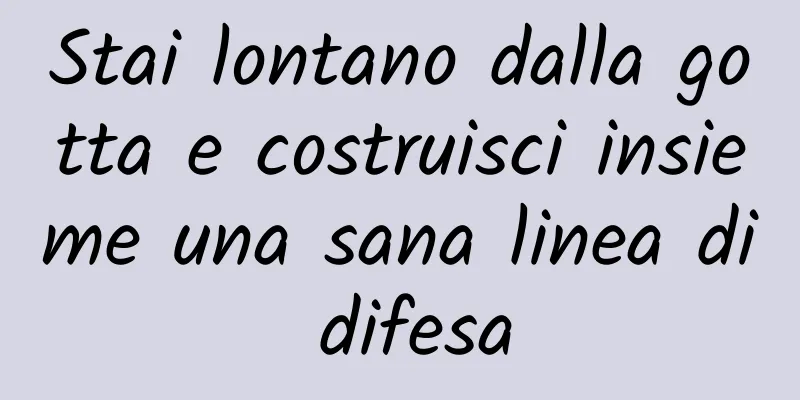 Stai lontano dalla gotta e costruisci insieme una sana linea di difesa