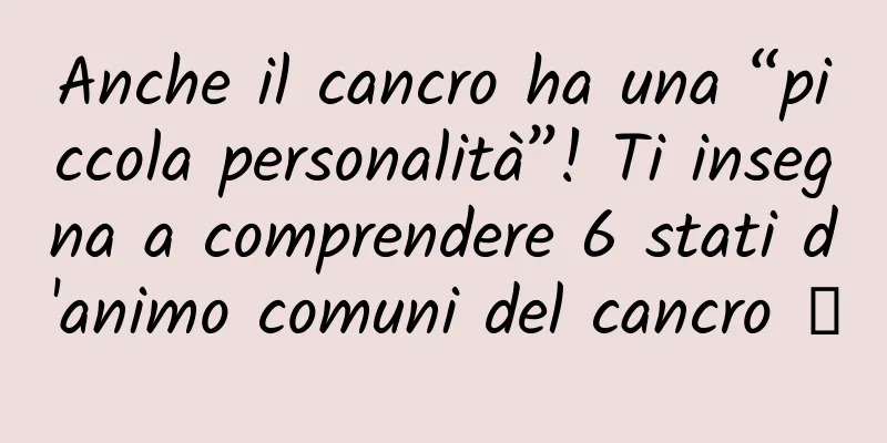 Anche il cancro ha una “piccola personalità”! Ti insegna a comprendere 6 stati d'animo comuni del cancro →