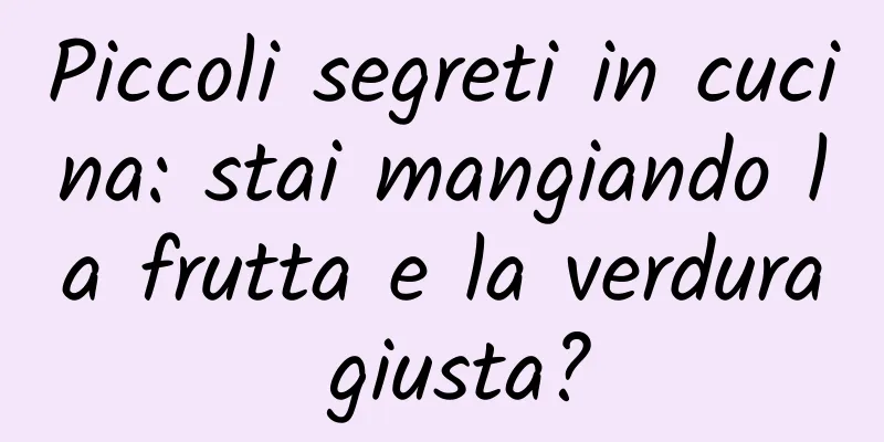 Piccoli segreti in cucina: stai mangiando la frutta e la verdura giusta?