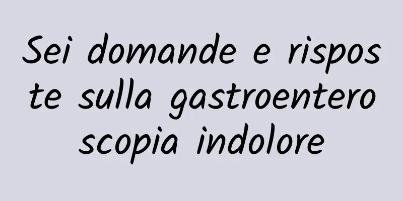 Sei domande e risposte sulla gastroenteroscopia indolore
