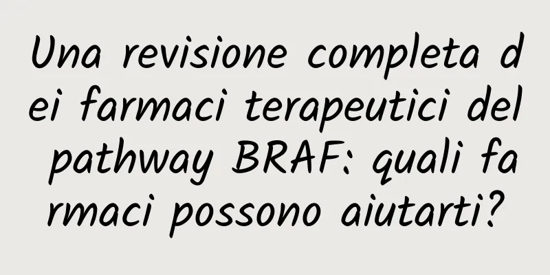 Una revisione completa dei farmaci terapeutici del pathway BRAF: quali farmaci possono aiutarti?