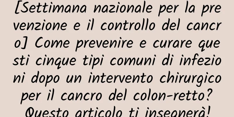 [Settimana nazionale per la prevenzione e il controllo del cancro] Come prevenire e curare questi cinque tipi comuni di infezioni dopo un intervento chirurgico per il cancro del colon-retto? Questo articolo ti insegnerà!