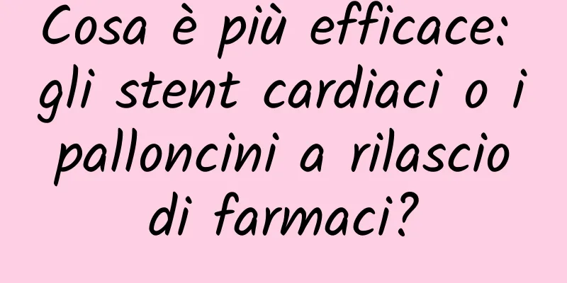 Cosa è più efficace: gli stent cardiaci o i palloncini a rilascio di farmaci?