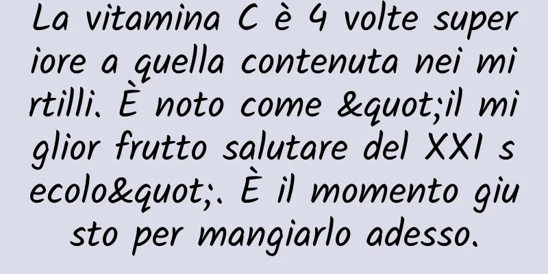 La vitamina C è 4 volte superiore a quella contenuta nei mirtilli. È noto come "il miglior frutto salutare del XXI secolo". È il momento giusto per mangiarlo adesso.