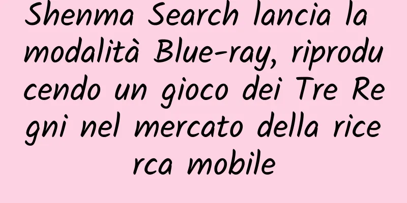 Shenma Search lancia la modalità Blue-ray, riproducendo un gioco dei Tre Regni nel mercato della ricerca mobile