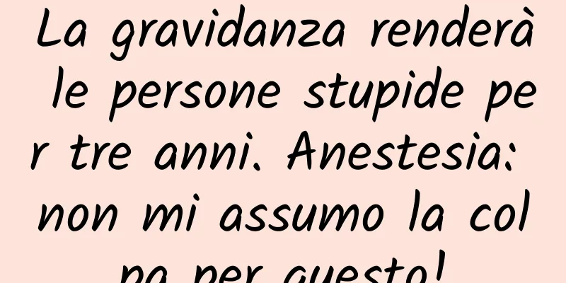 La gravidanza renderà le persone stupide per tre anni. Anestesia: non mi assumo la colpa per questo!