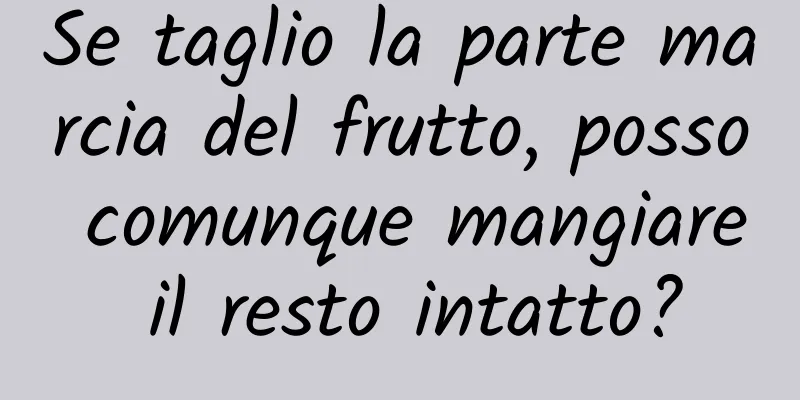 Se taglio la parte marcia del frutto, posso comunque mangiare il resto intatto?
