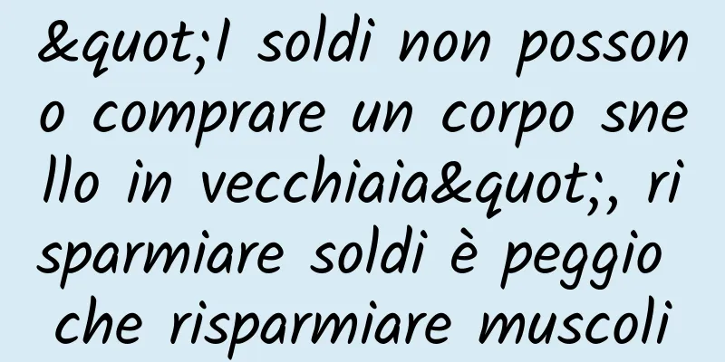 "I soldi non possono comprare un corpo snello in vecchiaia", risparmiare soldi è peggio che risparmiare muscoli