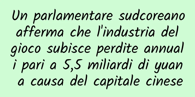 Un parlamentare sudcoreano afferma che l'industria del gioco subisce perdite annuali pari a 5,5 miliardi di yuan a causa del capitale cinese
