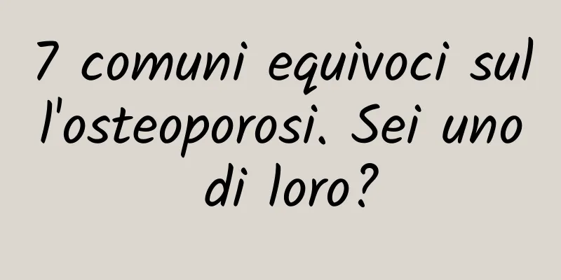 7 comuni equivoci sull'osteoporosi. Sei uno di loro?