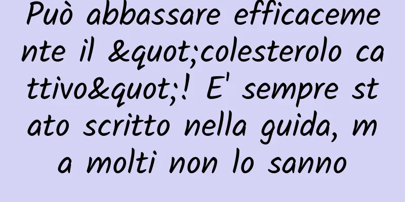 Può abbassare efficacemente il "colesterolo cattivo"! E' sempre stato scritto nella guida, ma molti non lo sanno