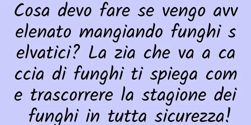 Cosa devo fare se vengo avvelenato mangiando funghi selvatici? La zia che va a caccia di funghi ti spiega come trascorrere la stagione dei funghi in tutta sicurezza!