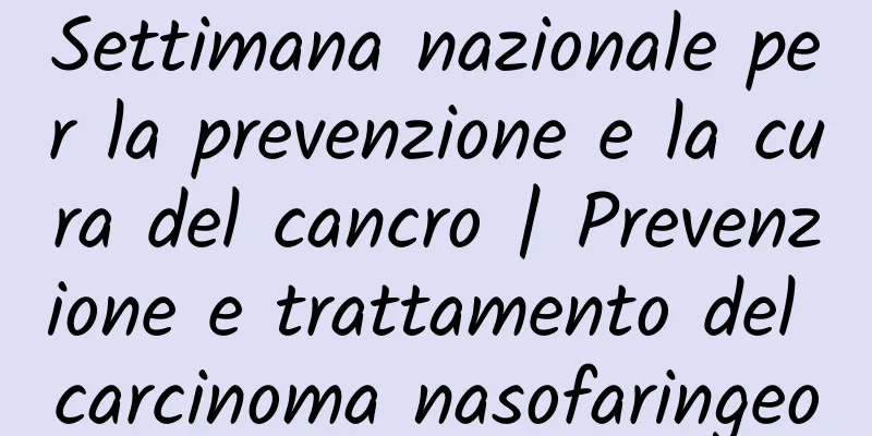 Settimana nazionale per la prevenzione e la cura del cancro | Prevenzione e trattamento del carcinoma nasofaringeo