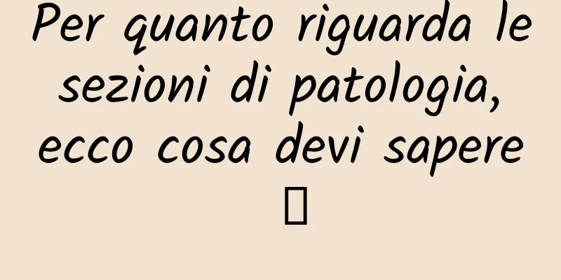 Per quanto riguarda le sezioni di patologia, ecco cosa devi sapere →