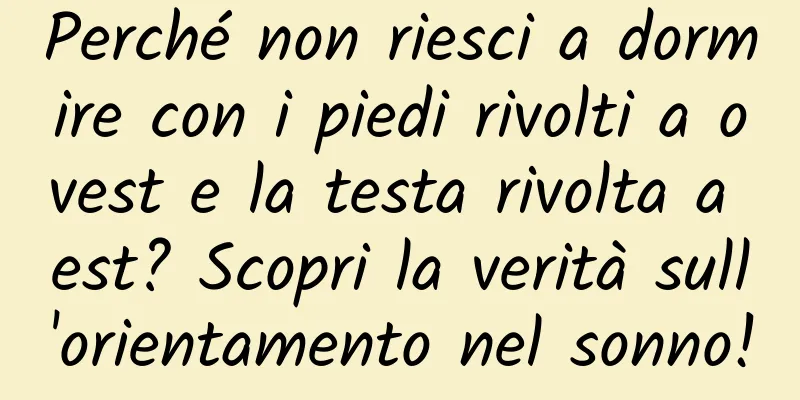 Perché non riesci a dormire con i piedi rivolti a ovest e la testa rivolta a est? Scopri la verità sull'orientamento nel sonno!