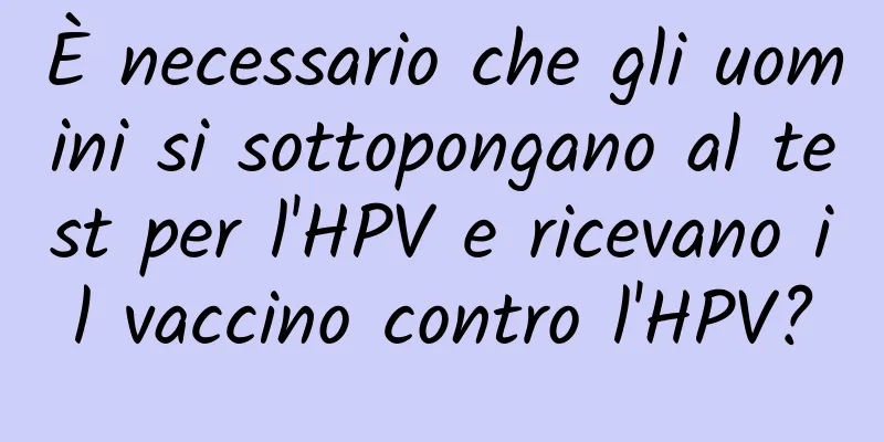 È necessario che gli uomini si sottopongano al test per l'HPV e ricevano il vaccino contro l'HPV?
