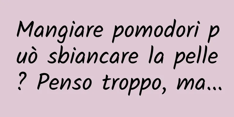 Mangiare pomodori può sbiancare la pelle? Penso troppo, ma...