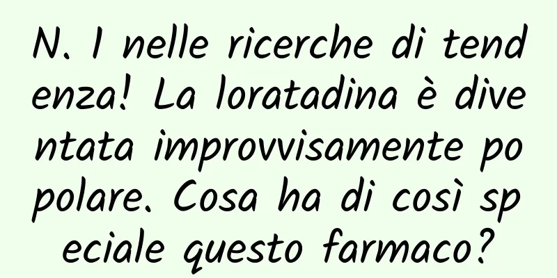 N. 1 nelle ricerche di tendenza! La loratadina è diventata improvvisamente popolare. Cosa ha di così speciale questo farmaco?