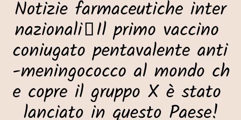 Notizie farmaceutiche internazionali丨Il primo vaccino coniugato pentavalente anti-meningococco al mondo che copre il gruppo X è stato lanciato in questo Paese!