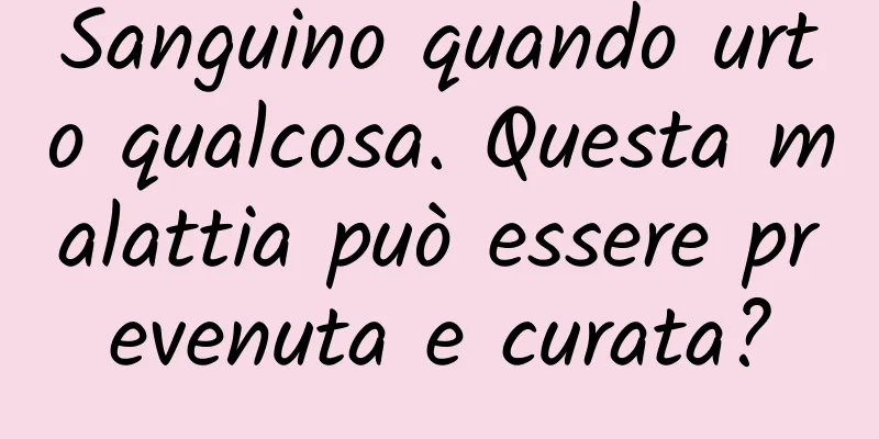 Sanguino quando urto qualcosa. Questa malattia può essere prevenuta e curata?