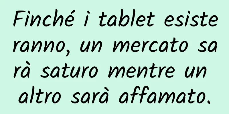 Finché i tablet esisteranno, un mercato sarà saturo mentre un altro sarà affamato.