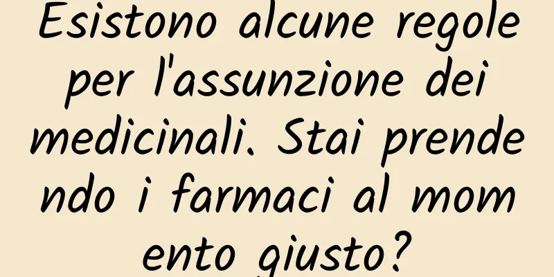 Esistono alcune regole per l'assunzione dei medicinali. Stai prendendo i farmaci al momento giusto?