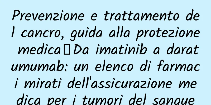 Prevenzione e trattamento del cancro, guida alla protezione medica丨Da imatinib a daratumumab: un elenco di farmaci mirati dell'assicurazione medica per i tumori del sangue