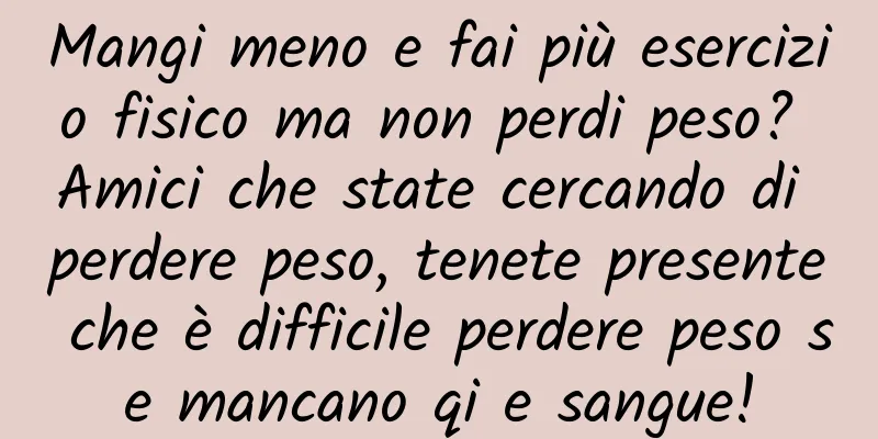 Mangi meno e fai più esercizio fisico ma non perdi peso? Amici che state cercando di perdere peso, tenete presente che è difficile perdere peso se mancano qi e sangue!