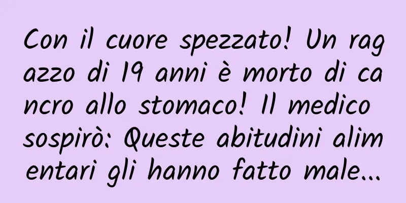 Con il cuore spezzato! Un ragazzo di 19 anni è morto di cancro allo stomaco! Il medico sospirò: Queste abitudini alimentari gli hanno fatto male...