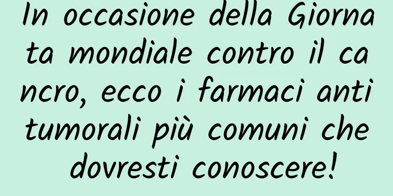 In occasione della Giornata mondiale contro il cancro, ecco i farmaci antitumorali più comuni che dovresti conoscere!