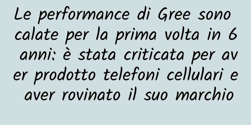 Le performance di Gree sono calate per la prima volta in 6 anni: è stata criticata per aver prodotto telefoni cellulari e aver rovinato il suo marchio